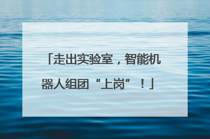 走出实验室，智能机器人组团“上岗”！
