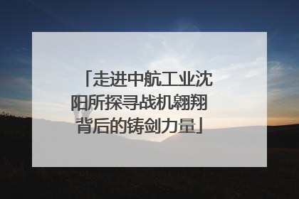 走进中航工业沈阳所探寻战机翱翔背后的铸剑力量