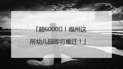 超6000㎡！福州这所幼儿园即将搬迁！