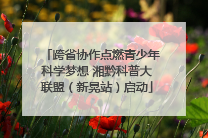 跨省协作点燃青少年科学梦想 湘黔科普大联盟（新晃站）启动