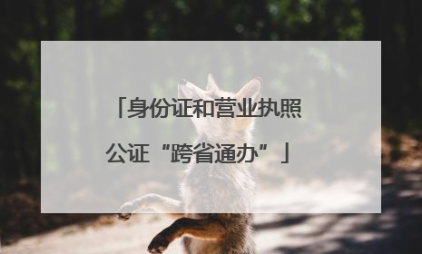 身份证和营业执照公证“跨省通办”