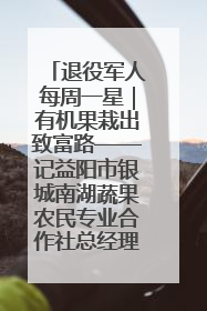 退役军人每周一星｜有机果栽出致富路——记益阳市银城南湖蔬果农民专业合作社总经理晏桂明