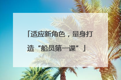 适应新角色，量身打造“船员第一课”