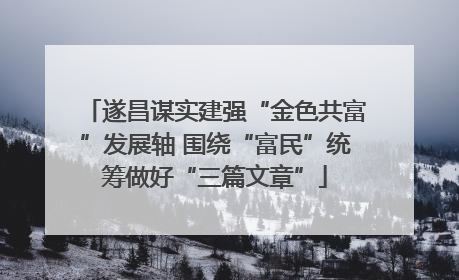 遂昌谋实建强“金色共富”发展轴 围绕“富民”统筹做好“三篇文章”