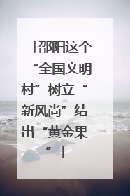 邵阳这个“全国文明村”树立“新风尚”结出“黄金果”