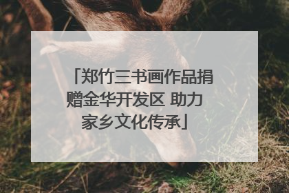 郑竹三书画作品捐赠金华开发区 助力家乡文化传承