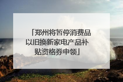 郑州将暂停消费品以旧换新家电产品补贴资格券申领