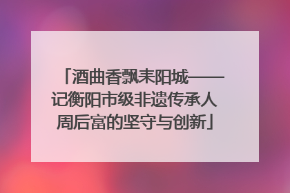 酒曲香飘耒阳城——记衡阳市级非遗传承人周后富的坚守与创新