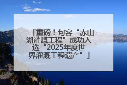 重磅！句容“赤山湖灌溉工程”成功入选“2025年度世界灌溉工程遗产”