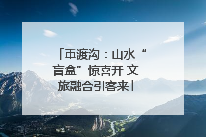 重渡沟：山水“盲盒”惊喜开 文旅融合引客来