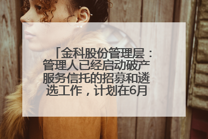 金科股份管理层：管理人已经启动破产服务信托的招募和遴选工作，计划在6月初召开评审会