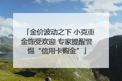 金价波动之下 小克重金饰受欢迎 专家提醒警惕“信用卡购金”
