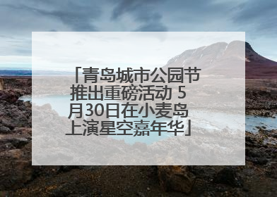 青岛城市公园节推出重磅活动 5月30日在小麦岛上演星空嘉年华
