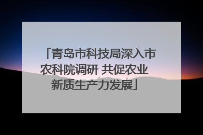 青岛市科技局深入市农科院调研 共促农业新质生产力发展