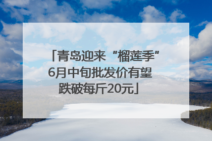 青岛迎来“榴莲季” 6月中旬批发价有望跌破每斤20元