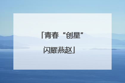 青春“创星” 闪耀燕赵