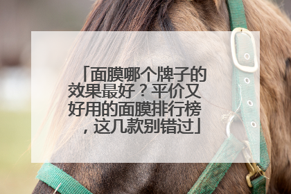 面膜哪个牌子的效果最好？平价又好用的面膜排行榜，这几款别错过