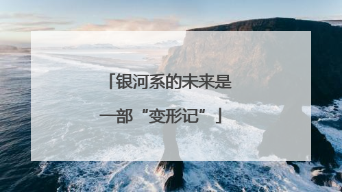 银河系的未来是一部“变形记”