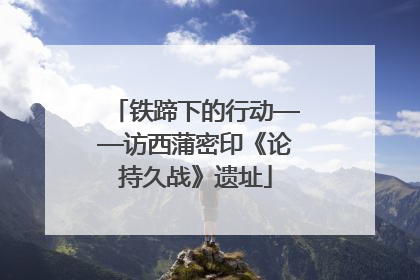 铁蹄下的行动——访西蒲密印《论持久战》遗址