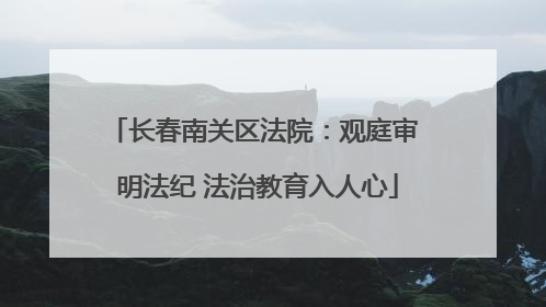 长春南关区法院：观庭审 明法纪 法治教育入人心