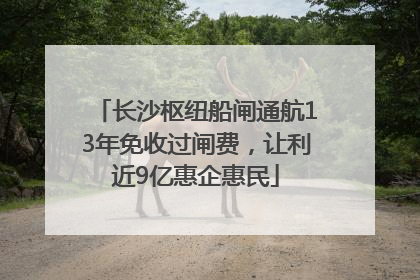 长沙枢纽船闸通航13年免收过闸费，让利近9亿惠企惠民