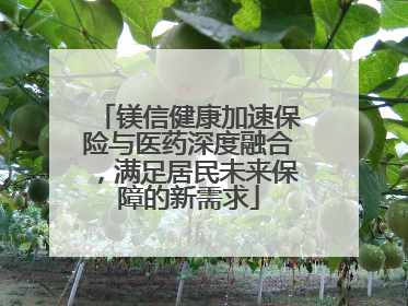 镁信健康加速保险与医药深度融合，满足居民未来保障的新需求