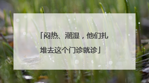闷热、潮湿，他们扎堆去这个门诊就诊
