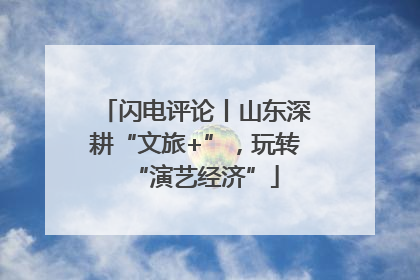 闪电评论丨山东深耕“文旅+”，玩转“演艺经济”