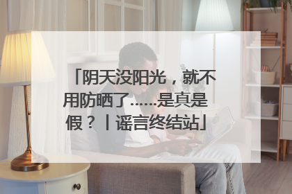 阴天没阳光，就不用防晒了……是真是假？丨谣言终结站