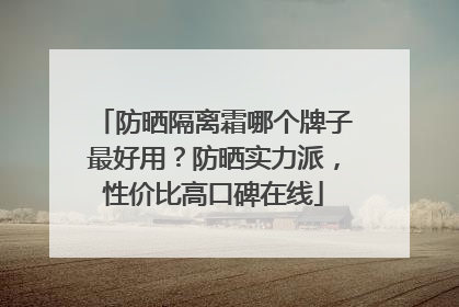 防晒隔离霜哪个牌子最好用？防晒实力派，性价比高口碑在线