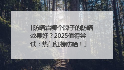 防晒霜哪个牌子的防晒效果好？2025值得尝试：热门红榜防晒！