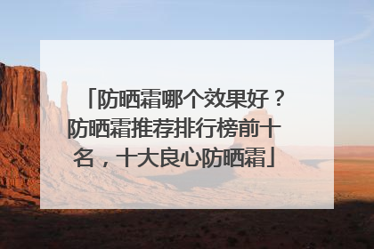 防晒霜哪个效果好？防晒霜推荐排行榜前十名，十大良心防晒霜