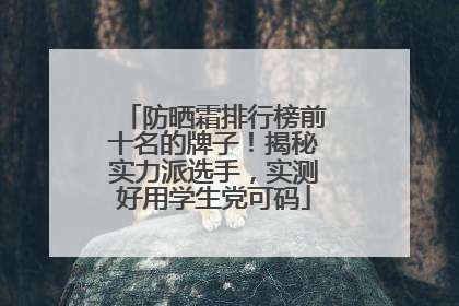防晒霜排行榜前十名的牌子！揭秘实力派选手，实测好用学生党可码