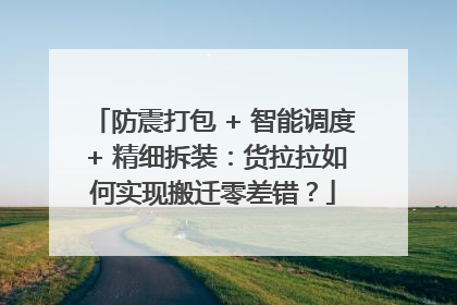防震打包 + 智能调度 + 精细拆装：货拉拉如何实现搬迁零差错？