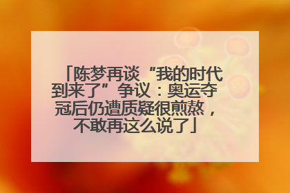陈梦再谈“我的时代到来了”争议：奥运夺冠后仍遭质疑很煎熬，不敢再这么说了