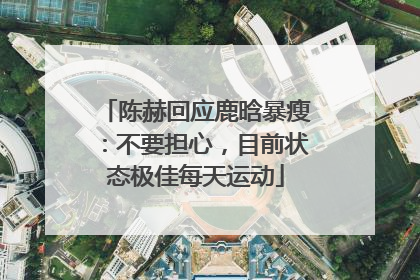 陈赫回应鹿晗暴瘦：不要担心，目前状态极佳每天运动
