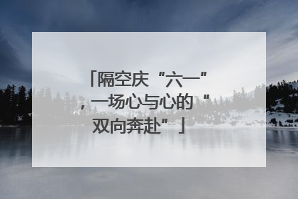 隔空庆“六一”，一场心与心的“双向奔赴”