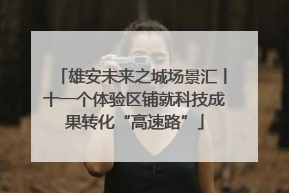 雄安未来之城场景汇丨十一个体验区铺就科技成果转化“高速路”
