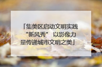 集美区启动文明实践“新风秀” 以影像力量传递城市文明之美