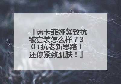 露卡菲娅紧致抗皱套装怎么样？30+抗老新思路！还你紧致肌肤！