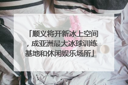 顺义将开新冰上空间，成亚洲最大冰球训练基地和休闲娱乐场所