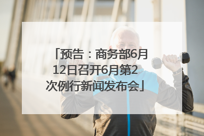 预告：商务部6月12日召开6月第2次例行新闻发布会