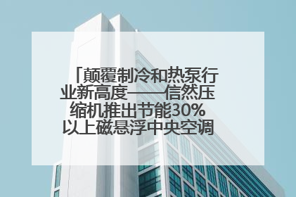 颠覆制冷和热泵行业新高度——信然压缩机推出节能30%以上磁悬浮中央空调和磁悬浮热泵