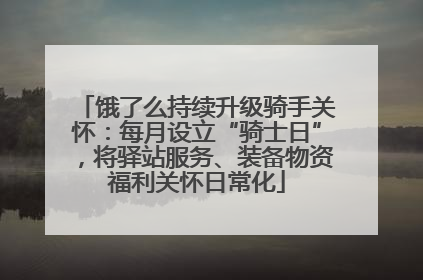 饿了么持续升级骑手关怀：每月设立“骑士日”，将驿站服务、装备物资福利关怀日常化