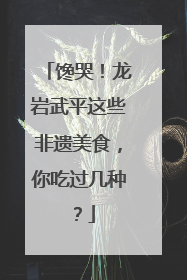 馋哭！龙岩武平这些非遗美食，你吃过几种？