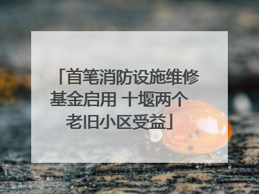 首笔消防设施维修基金启用 十堰两个老旧小区受益
