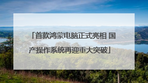 首款鸿蒙电脑正式亮相 国产操作系统再迎重大突破