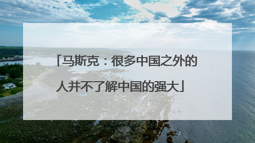 马斯克：很多中国之外的人并不了解中国的强大