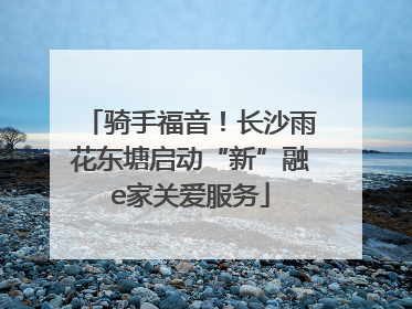 骑手福音！长沙雨花东塘启动“新”融e家关爱服务