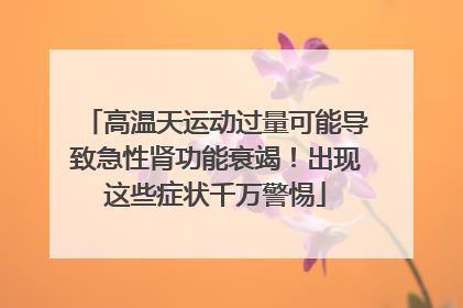 高温天运动过量可能导致急性肾功能衰竭！出现这些症状千万警惕